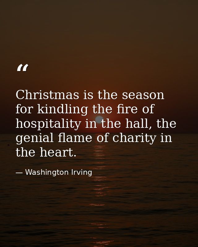 Christmas is the season for kindling the fire of hospitality in the hall, the genial flame of charity in the heart. — Washington Irving