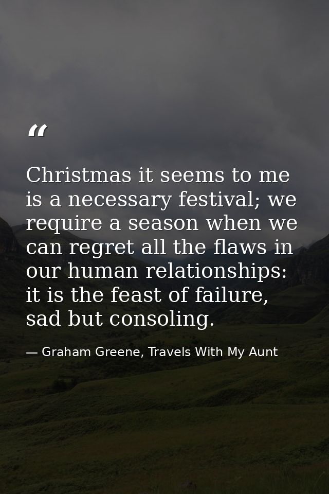 Christmas it seems to me is a necessary festival; we require a season when we can regret all the flaws in our human rela — Graham Greene, Travels With My Aunt
