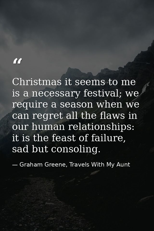 Christmas it seems to me is a necessary festival; we require a season when we can regret all the flaws in our human rela — Graham Greene, Travels With My Aunt