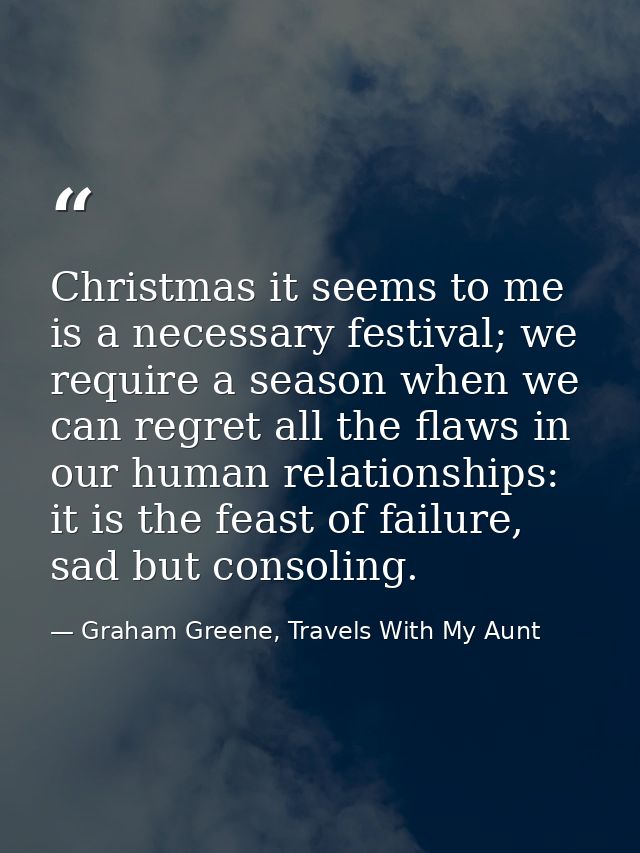 Christmas it seems to me is a necessary festival; we require a season when we can regret all the flaws in our human rela — Graham Greene, Travels With My Aunt