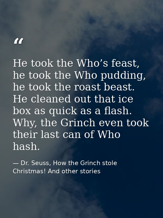 He took the Who’s feast, he took the Who pudding, he took the roast beast. He cleaned out that ice box as quick as a fla — Dr. Seuss, How the Grinch stole Christmas! And other stories