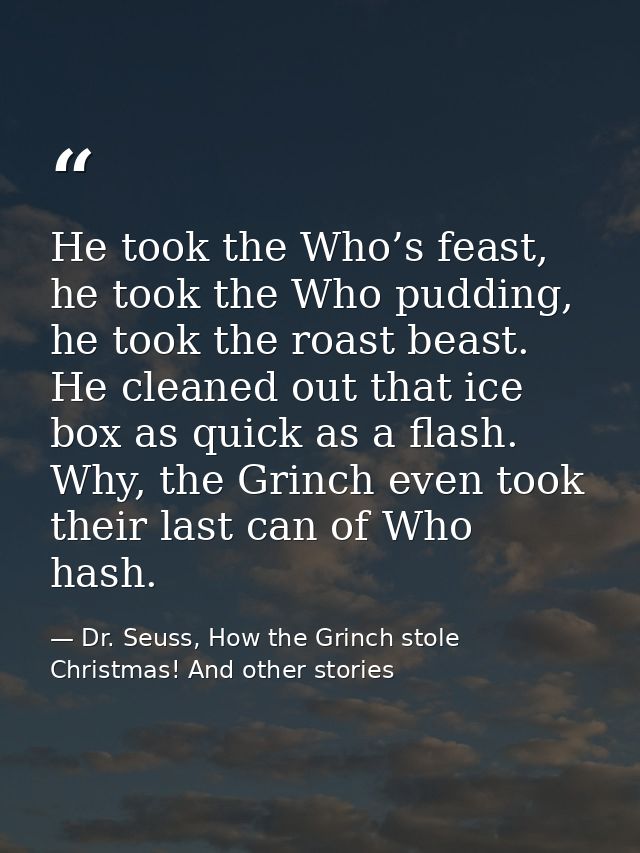 He took the Who’s feast, he took the Who pudding, he took the roast beast. He cleaned out that ice box as quick as a fla — Dr. Seuss, How the Grinch stole Christmas! And other stories