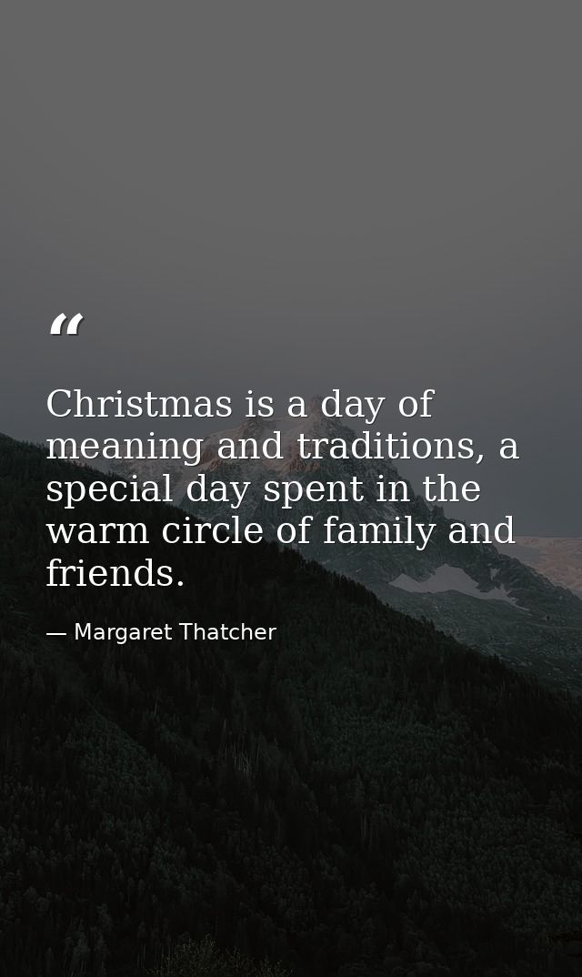 Christmas is a day of meaning and traditions, a special day spent in the warm circle of family and friends. — Margaret Thatcher