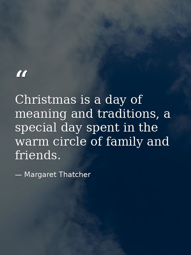 Christmas is a day of meaning and traditions, a special day spent in the warm circle of family and friends. — Margaret Thatcher