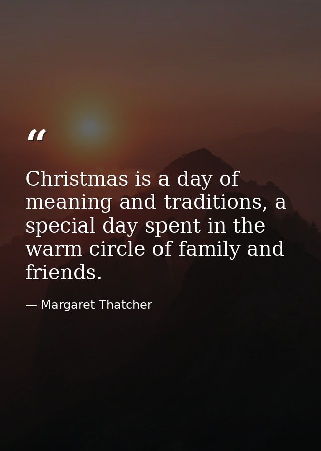 Christmas is a day of meaning and traditions, a special day spent in the warm circle of family and friends. — Margaret Thatcher