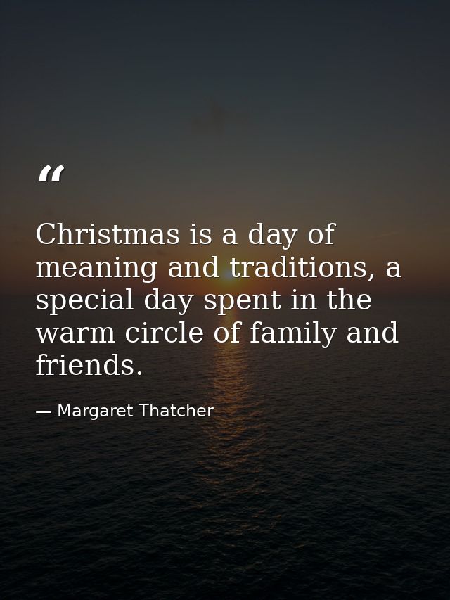 Christmas is a day of meaning and traditions, a special day spent in the warm circle of family and friends. — Margaret Thatcher