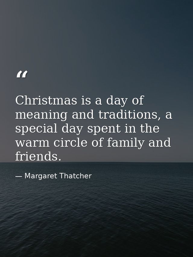 Christmas is a day of meaning and traditions, a special day spent in the warm circle of family and friends. — Margaret Thatcher