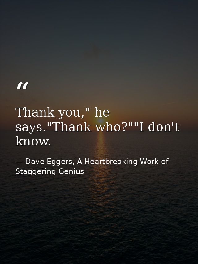 Thank you," he says."Thank who?""I don't know. — Dave Eggers, A Heartbreaking Work of Staggering Genius