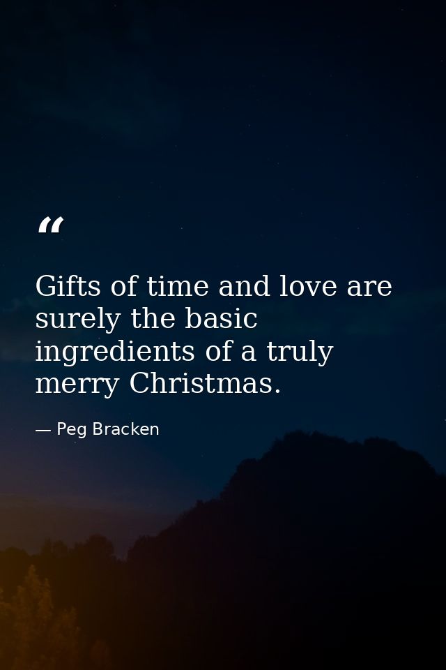Gifts of time and love are surely the basic ingredients of a truly merry Christmas. — Peg Bracken