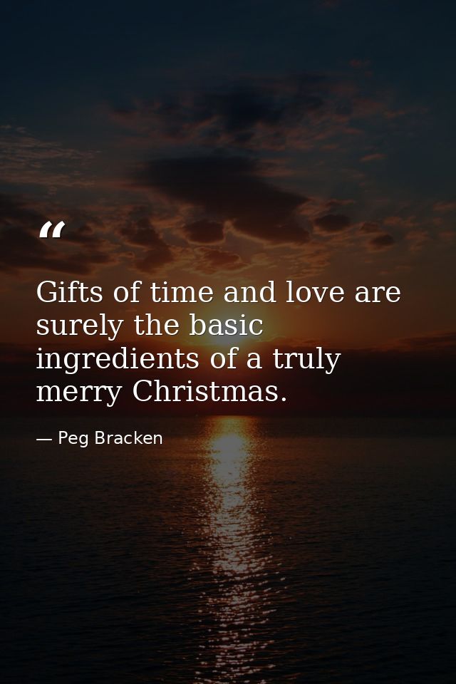 Gifts of time and love are surely the basic ingredients of a truly merry Christmas. — Peg Bracken