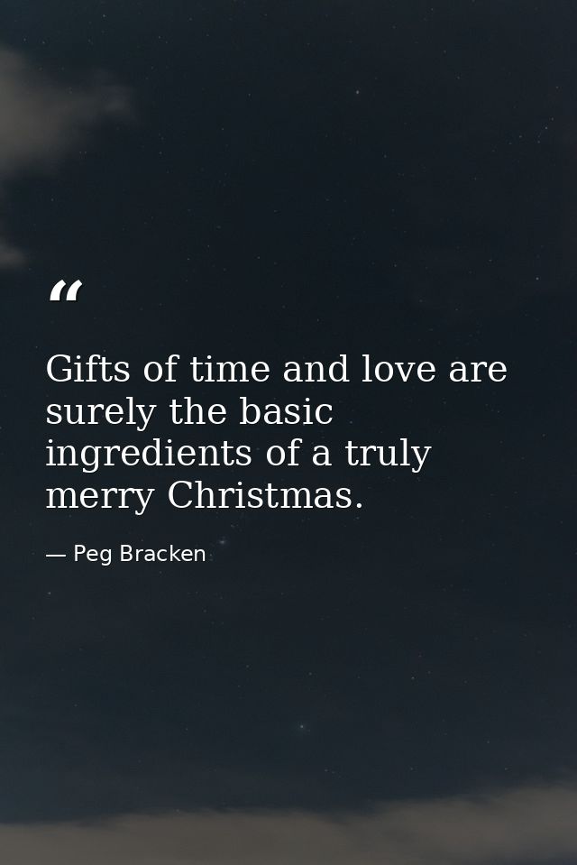 Gifts of time and love are surely the basic ingredients of a truly merry Christmas. — Peg Bracken