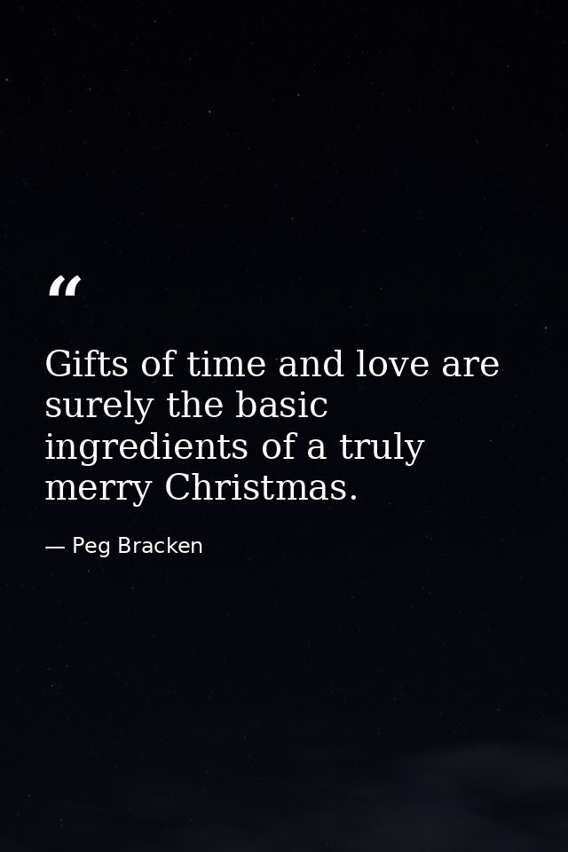 Gifts of time and love are surely the basic ingredients of a truly merry Christmas. — Peg Bracken