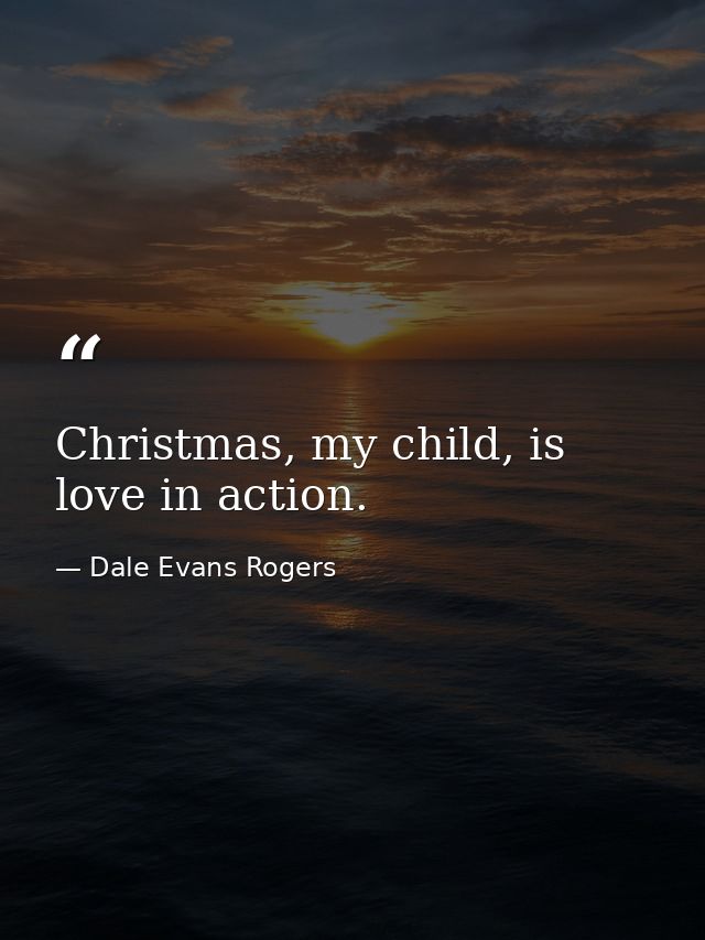 Christmas, my child, is love in action. — Dale Evans Rogers