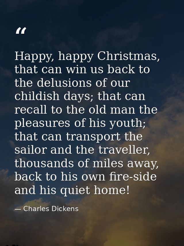 Happy, happy Christmas, that can win us back to the delusions of our childish days; that can recall to the old man the p — Charles Dickens