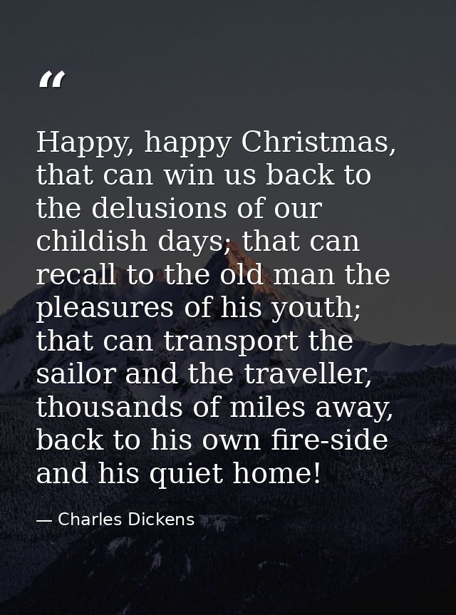 Happy, happy Christmas, that can win us back to the delusions of our childish days; that can recall to the old man the p — Charles Dickens