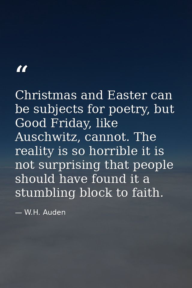 Christmas and Easter can be subjects for poetry, but Good Friday, like Auschwitz, cannot. The reality is so horrible it  — W.H. Auden