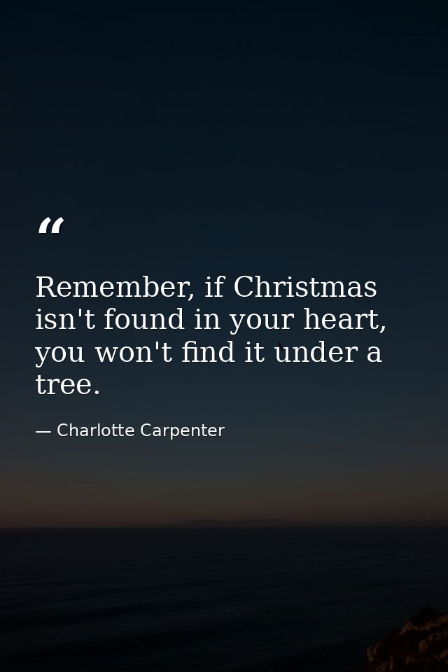 Remember, if Christmas isn't found in your heart, you won't find it under a tree. — Charlotte Carpenter