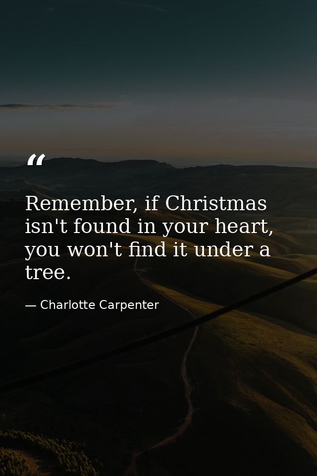 Remember, if Christmas isn't found in your heart, you won't find it under a tree. — Charlotte Carpenter