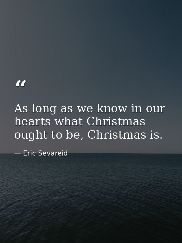 As long as we know in our hearts what Christmas ought to be, Christmas is. — Eric Sevareid