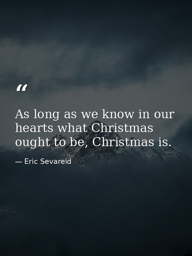 As long as we know in our hearts what Christmas ought to be, Christmas is. — Eric Sevareid