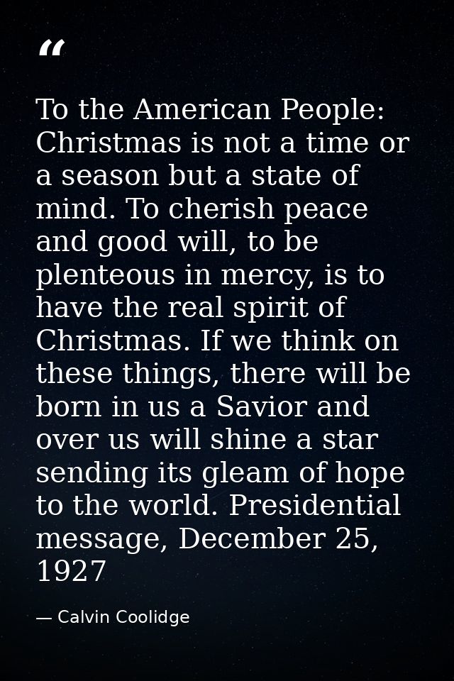 To the American People: Christmas is not a time or a season but a state of mind. To cherish peace and good will, to be p — Calvin Coolidge