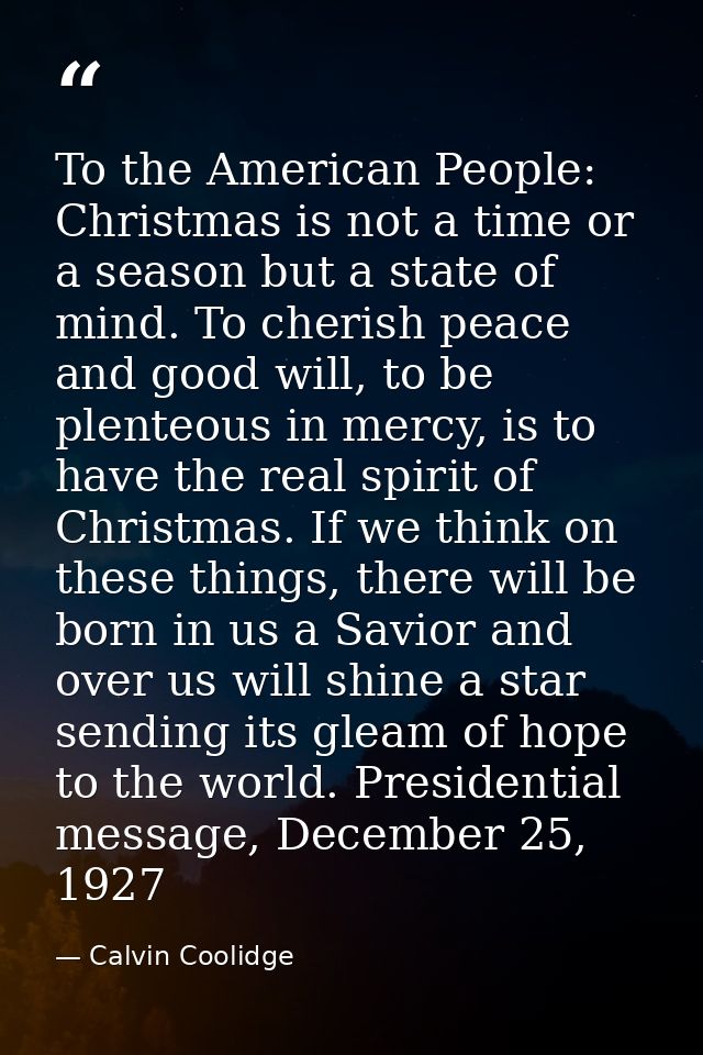 To the American People: Christmas is not a time or a season but a state of mind. To cherish peace and good will, to be p — Calvin Coolidge