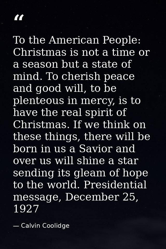 To the American People: Christmas is not a time or a season but a state of mind. To cherish peace and good will, to be p — Calvin Coolidge