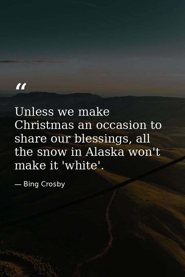 Unless we make Christmas an occasion to share our blessings, all the snow in Alaska won't make it 'white'. — Bing Crosby
