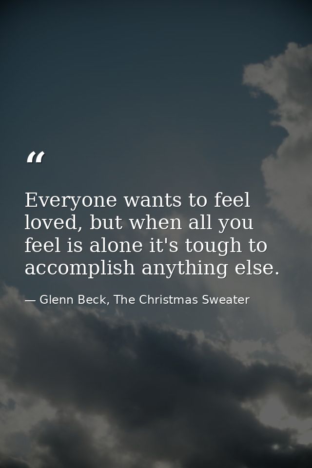 Everyone wants to feel loved, but when all you feel is alone it's tough to accomplish anything else. — Glenn Beck, The Christmas Sweater