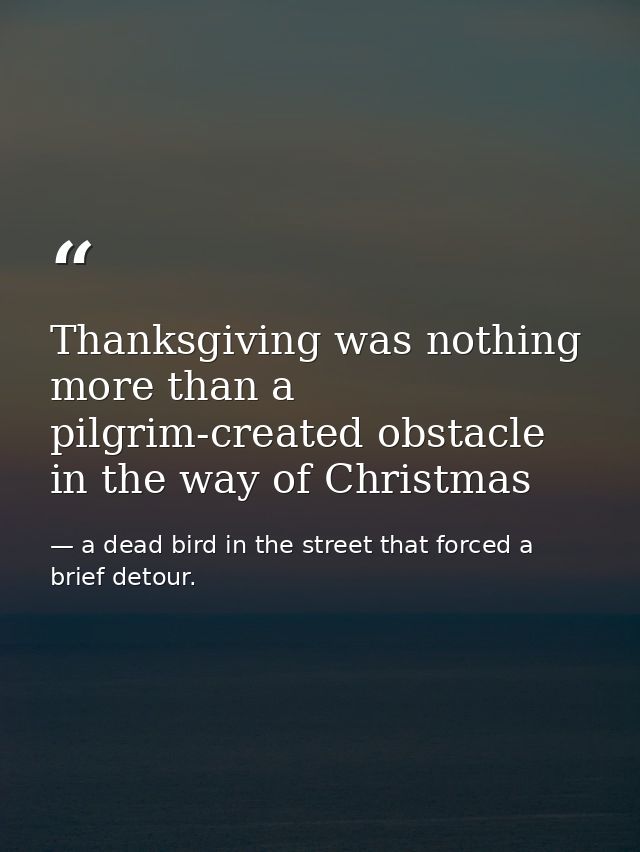 Thanksgiving was nothing more than a pilgrim-created obstacle in the way of Christmas — a dead bird in the street that forced a brief detour.