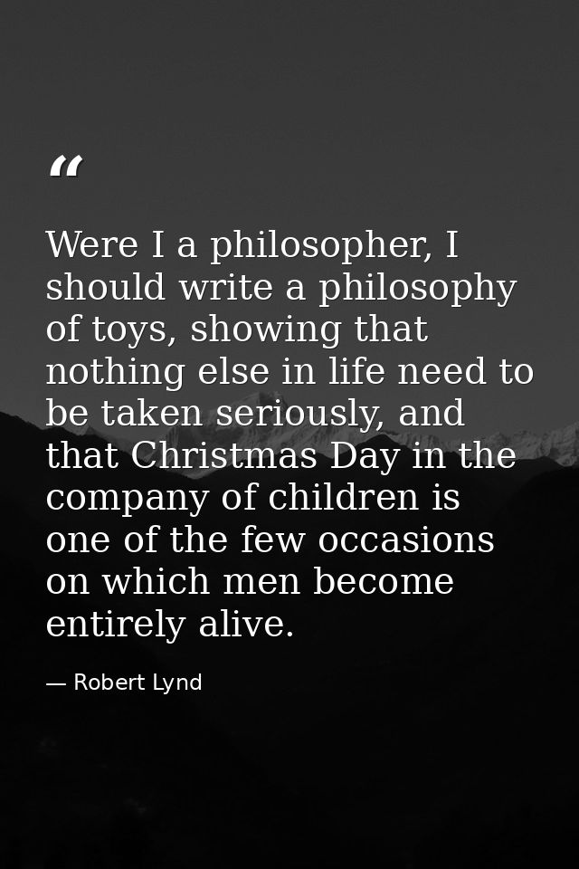 Were I a philosopher, I should write a philosophy of toys, showing that nothing else in life need to be taken seriously, — Robert Lynd