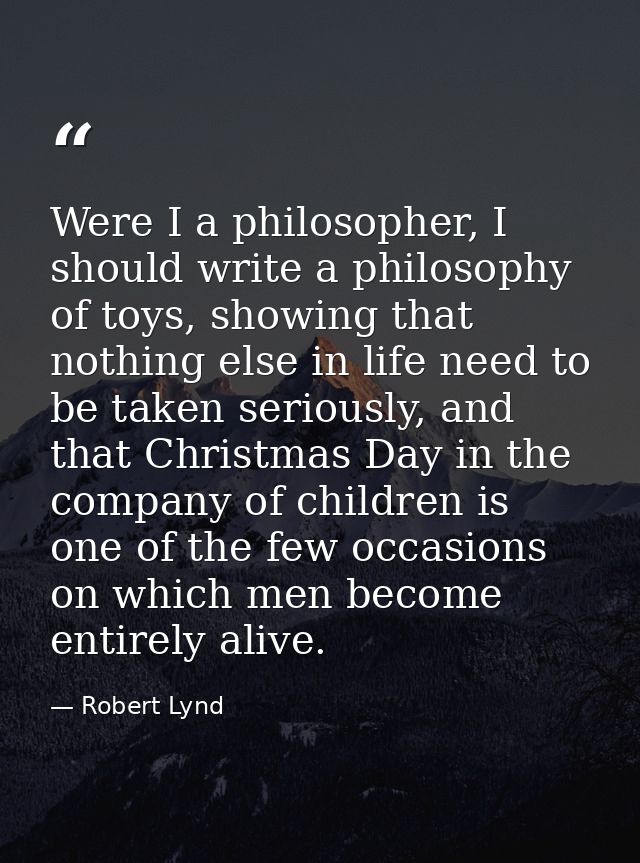 Were I a philosopher, I should write a philosophy of toys, showing that nothing else in life need to be taken seriously, — Robert Lynd