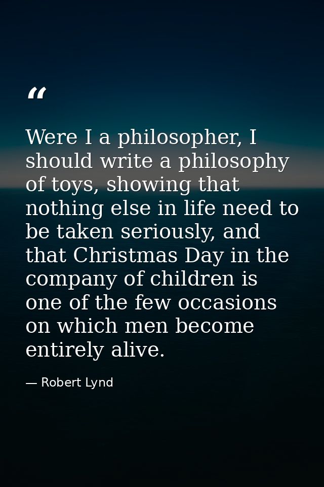 Were I a philosopher, I should write a philosophy of toys, showing that nothing else in life need to be taken seriously, — Robert Lynd