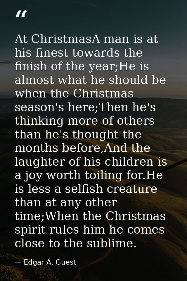At ChristmasA man is at his finest towards the finish of the year;He is almost what he should be when the Christmas seas — Edgar A. Guest