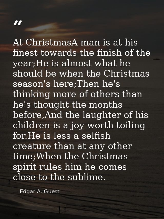 At ChristmasA man is at his finest towards the finish of the year;He is almost what he should be when the Christmas seas — Edgar A. Guest