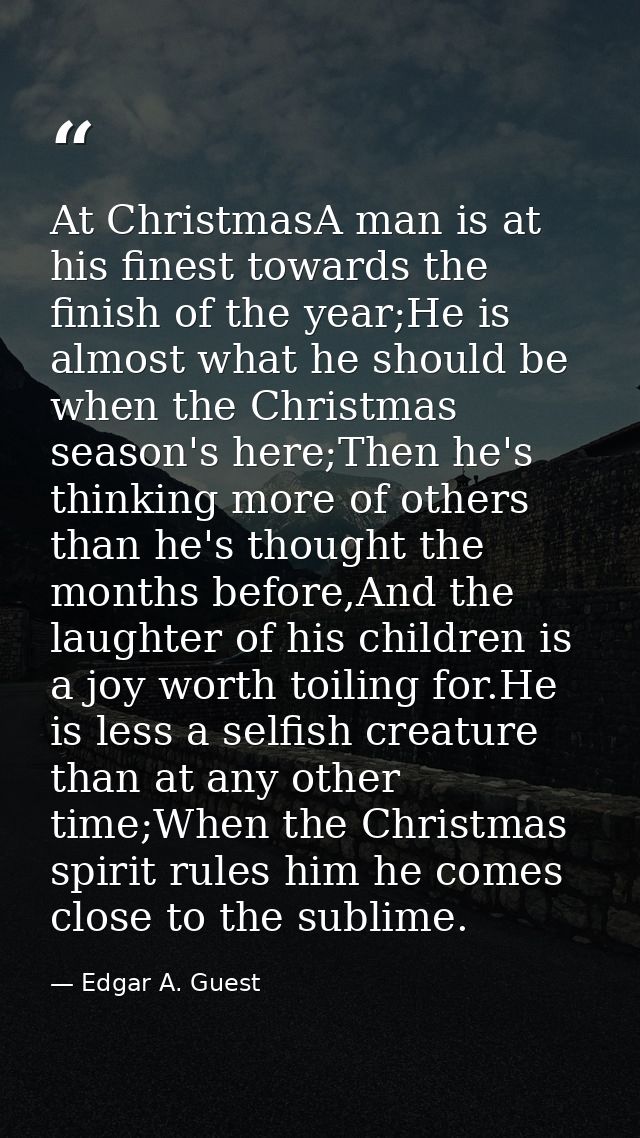 At ChristmasA man is at his finest towards the finish of the year;He is almost what he should be when the Christmas seas — Edgar A. Guest