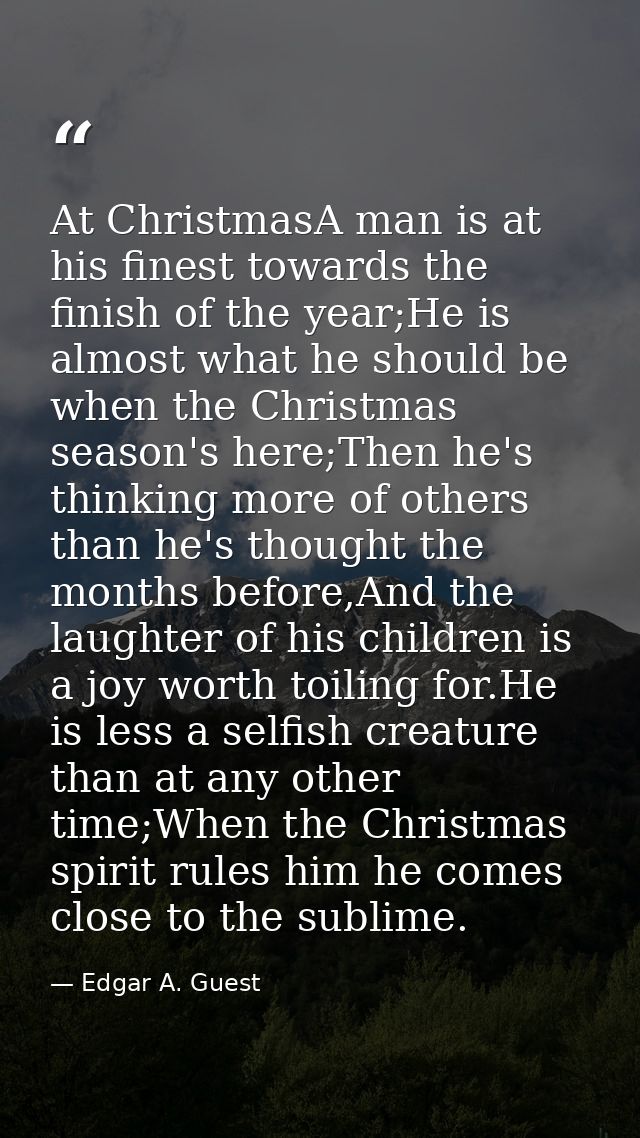 At ChristmasA man is at his finest towards the finish of the year;He is almost what he should be when the Christmas seas — Edgar A. Guest