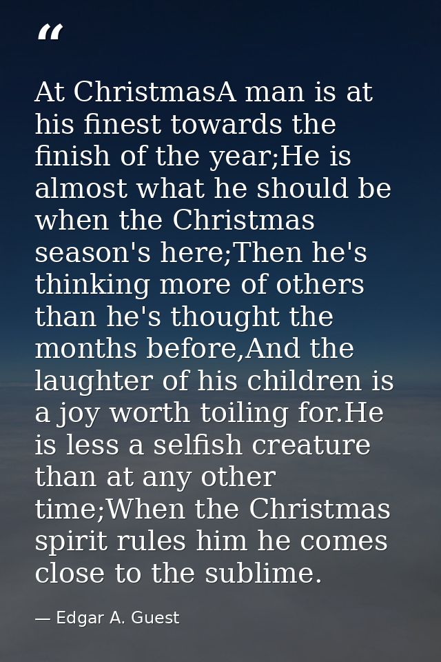 At ChristmasA man is at his finest towards the finish of the year;He is almost what he should be when the Christmas seas — Edgar A. Guest