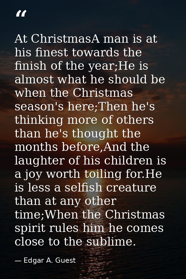 At ChristmasA man is at his finest towards the finish of the year;He is almost what he should be when the Christmas seas — Edgar A. Guest