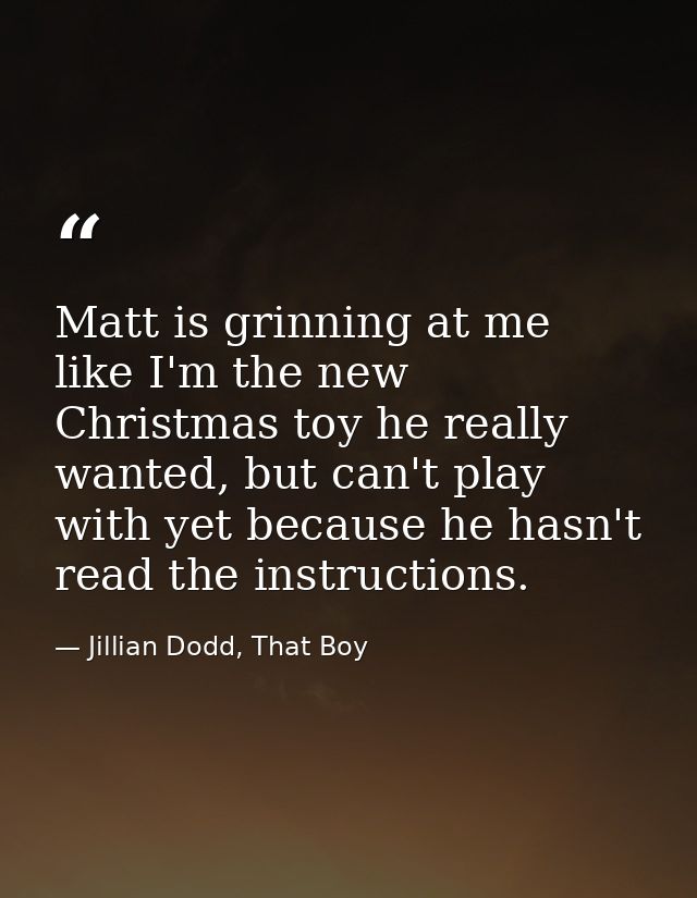 Matt is grinning at me like I'm the new Christmas toy he really wanted, but can't play with yet because he hasn't read t — Jillian Dodd, That Boy