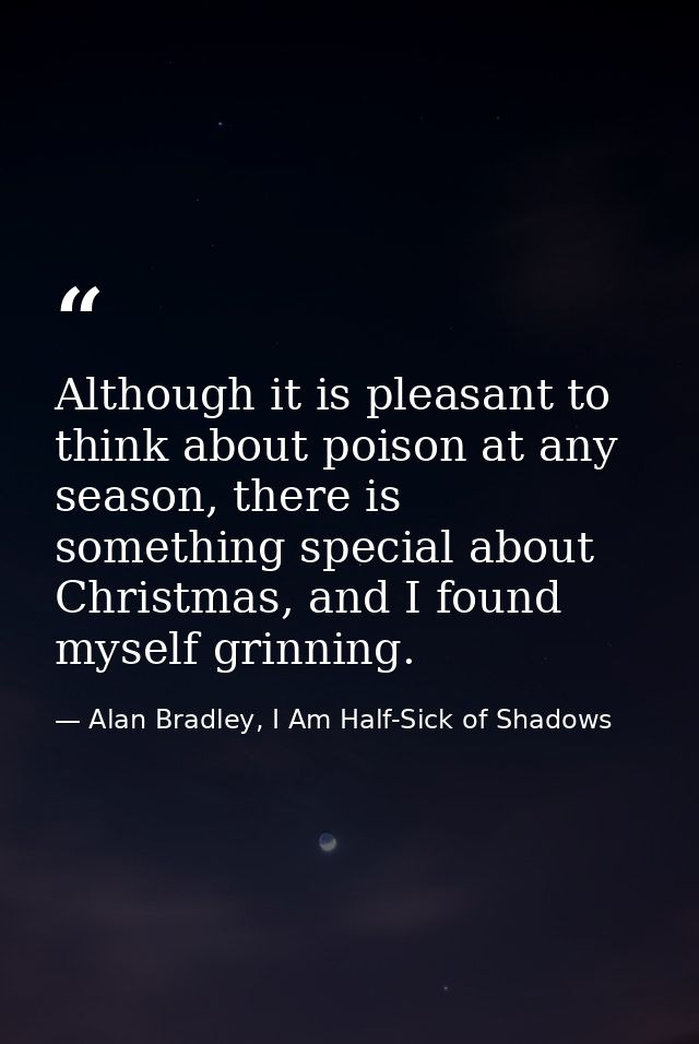 Although it is pleasant to think about poison at any season, there is something special about Christmas, and I found mys — Alan Bradley, I Am Half-Sick of Shadows