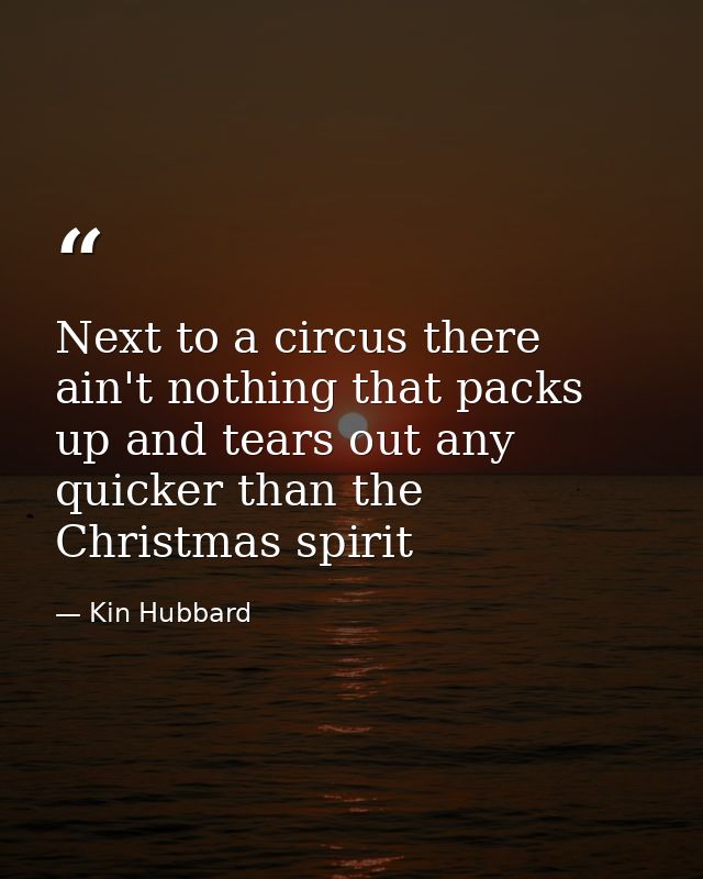 Next to a circus there ain't nothing that packs up and tears out any quicker than the Christmas spirit — Kin Hubbard