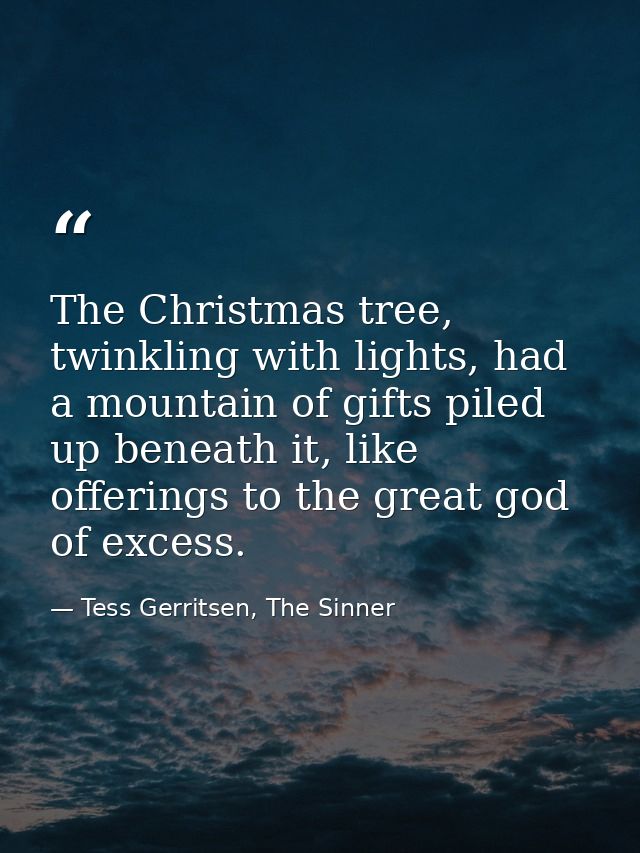 The Christmas tree, twinkling with lights, had a mountain of gifts piled up beneath it, like offerings to the great god  — Tess Gerritsen, The Sinner