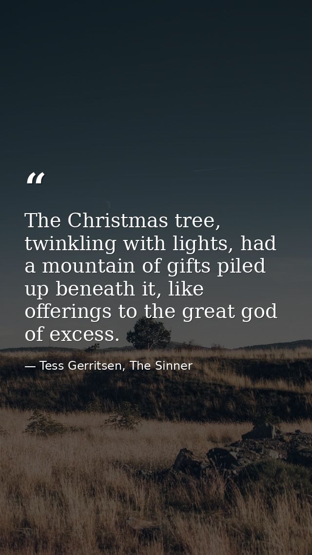 The Christmas tree, twinkling with lights, had a mountain of gifts piled up beneath it, like offerings to the great god  — Tess Gerritsen, The Sinner