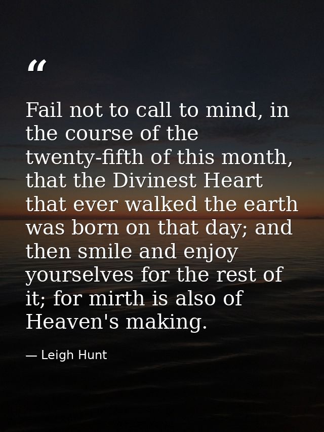 Fail not to call to mind, in the course of the twenty-fifth of this month, that the Divinest Heart that ever walked the  — Leigh Hunt