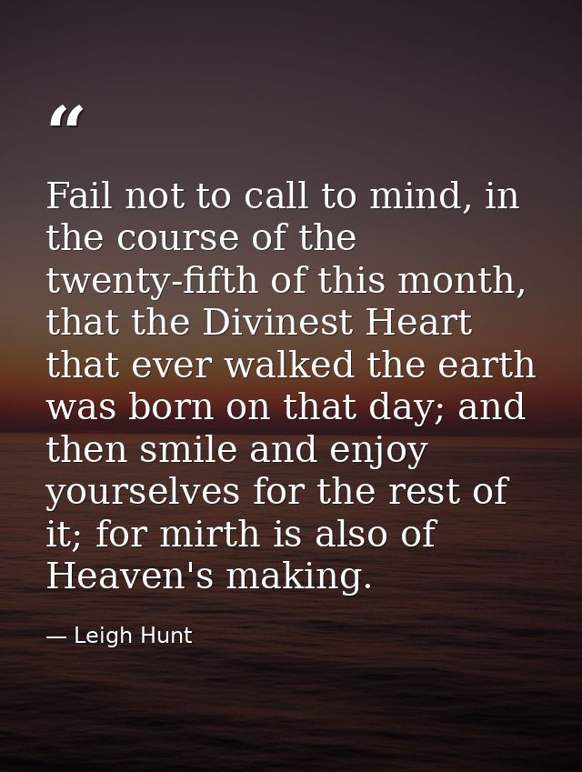 Fail not to call to mind, in the course of the twenty-fifth of this month, that the Divinest Heart that ever walked the  — Leigh Hunt
