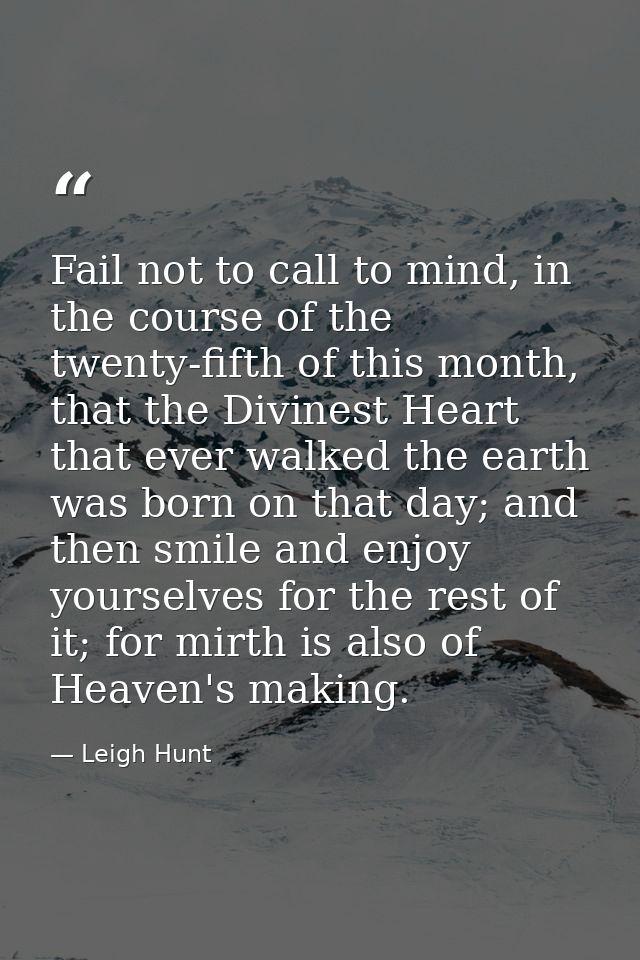 Fail not to call to mind, in the course of the twenty-fifth of this month, that the Divinest Heart that ever walked the  — Leigh Hunt