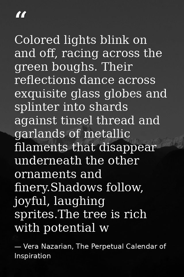 Colored lights blink on and off, racing across the green boughs. Their reflections dance across exquisite glass globes a — Vera Nazarian, The Perpetual Calendar of Inspiration