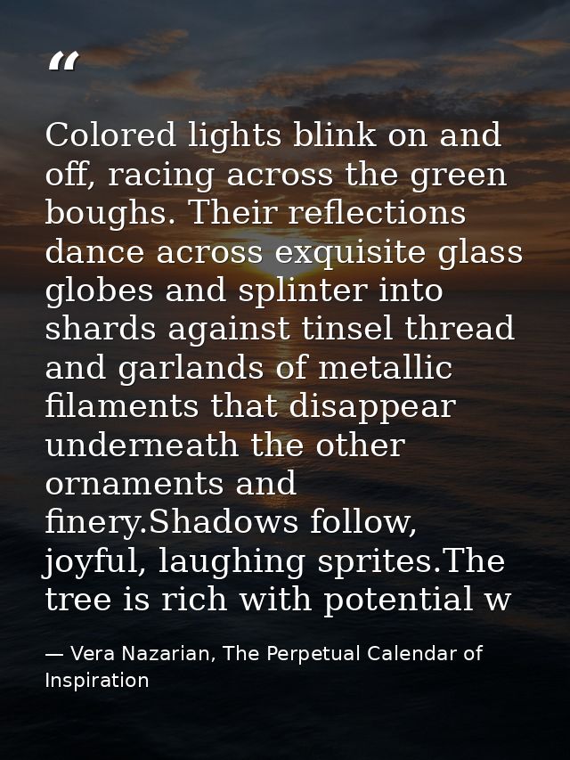 Colored lights blink on and off, racing across the green boughs. Their reflections dance across exquisite glass globes a — Vera Nazarian, The Perpetual Calendar of Inspiration