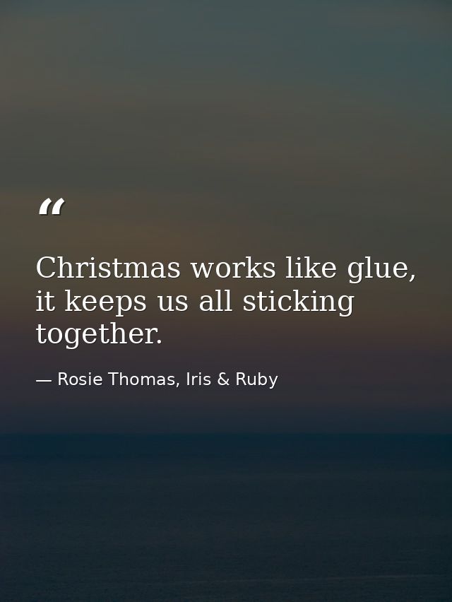 Christmas works like glue, it keeps us all sticking together. — Rosie Thomas, Iris & Ruby